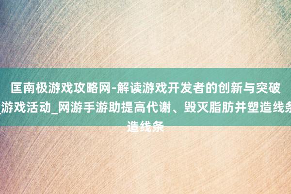 匡南极游戏攻略网-解读游戏开发者的创新与突破_游戏活动_网游手游助提高代谢、毁灭脂肪并塑造线条